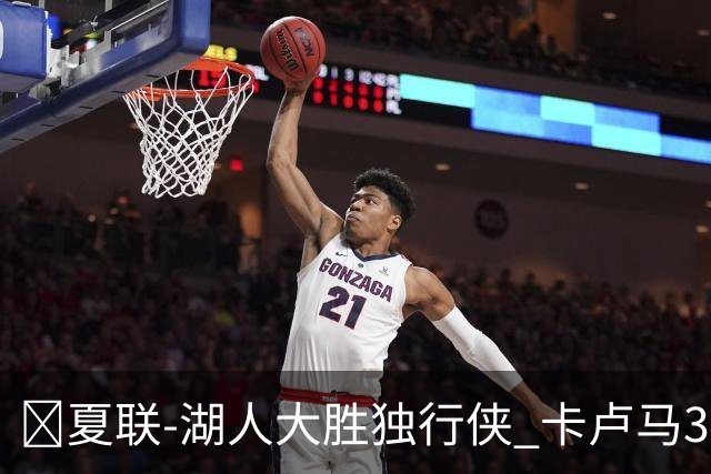🏀夏联-湖人大胜独行侠 卡卢马34+5 卡尔伤缺 小莫雷兹10+5+4帽